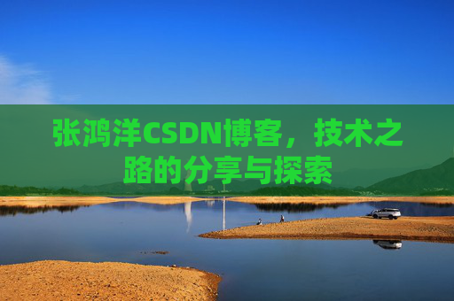 张鸿洋CSDN博客，技术之路的分享与探索