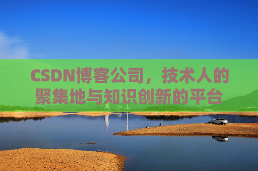 CSDN博客公司，技术人的聚集地与知识创新的平台